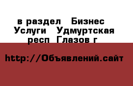  в раздел : Бизнес » Услуги . Удмуртская респ.,Глазов г.